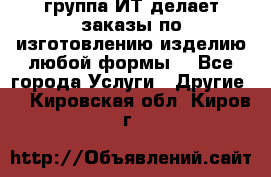 группа ИТ делает заказы по изготовлению изделию любой формы  - Все города Услуги » Другие   . Кировская обл.,Киров г.